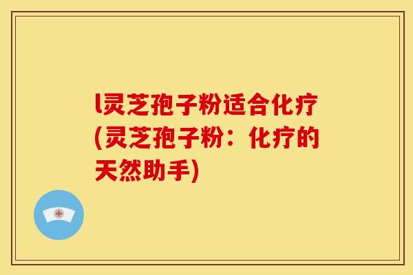 l灵芝孢子粉适合化疗(灵芝孢子粉:化疗的天然助手)