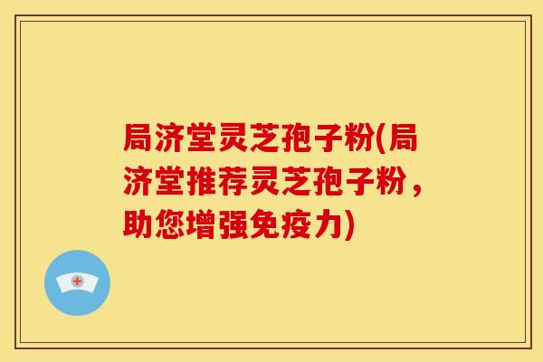 局济堂灵芝孢子粉(局济堂推荐灵芝孢子粉，助您增强免疫力)