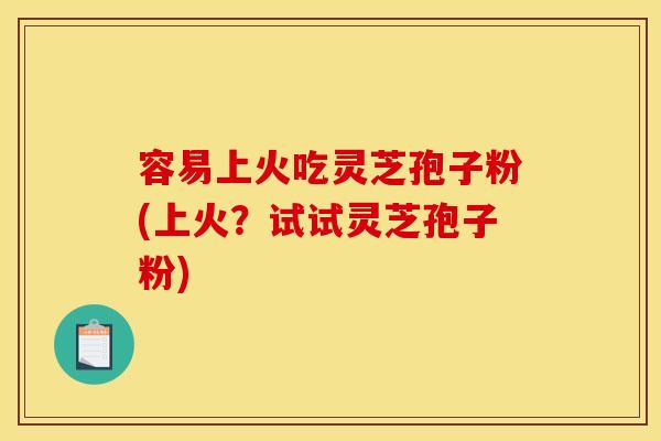 容易上火吃灵芝孢子粉(上火?试试灵芝孢子粉)