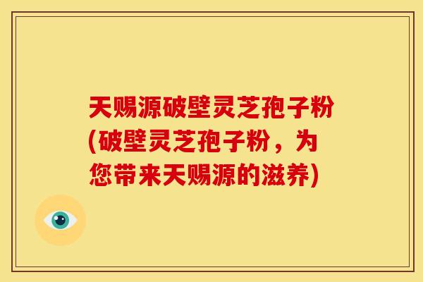 天赐源破壁灵芝孢子粉(破壁灵芝孢子粉，为您带来天赐源的滋养)