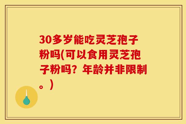 30多岁能吃灵芝孢子粉吗(可以食用灵芝孢子粉吗？年龄并非限制。)