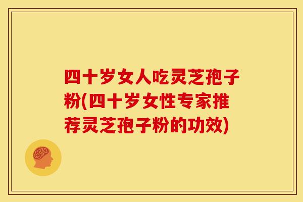 四十岁女人吃灵芝孢子粉(四十岁女性专家推荐灵芝孢子粉的功效)