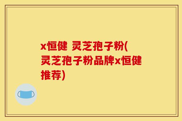 x恒健 灵芝孢子粉(灵芝孢子粉品牌x恒健推荐)