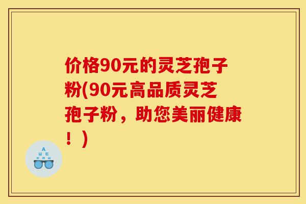 价格90元的灵芝孢子粉(90元高品质灵芝孢子粉,助您美丽健康!)