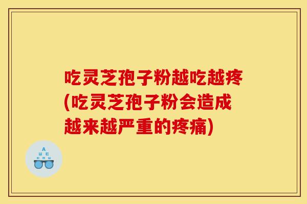 吃灵芝孢子粉越吃越疼(吃灵芝孢子粉会造成越来越严重的疼痛)
