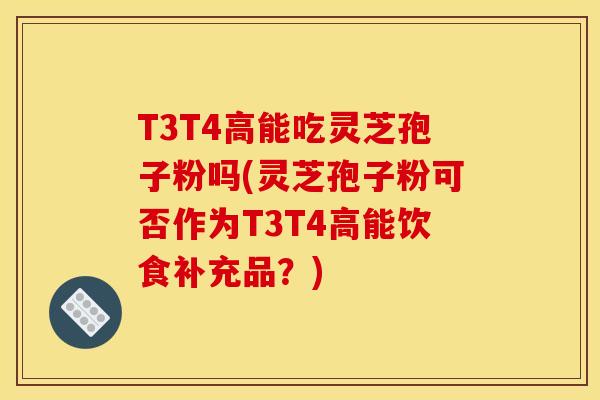 T3T4高能吃灵芝孢子粉吗(灵芝孢子粉可否作为T3T4高能饮食补充品?)