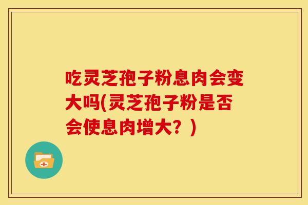 吃灵芝孢子粉息肉会变大吗(灵芝孢子粉是否会使息肉增大?)