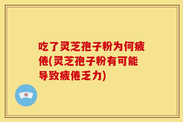 吃了灵芝孢子粉为何疲倦(灵芝孢子粉有可能导致疲倦乏力)