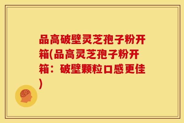 品高破壁灵芝孢子粉开箱(品高灵芝孢子粉开箱：破壁颗粒口感更佳)
