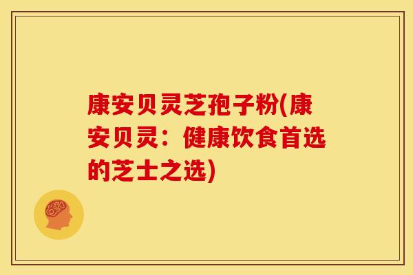 康安贝灵芝孢子粉(康安贝灵:健康饮食首选的芝士之选)