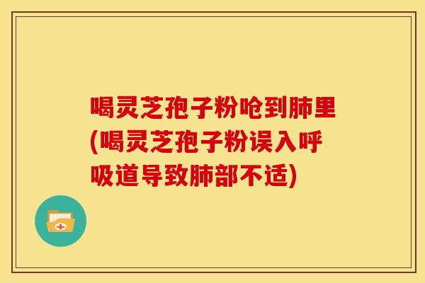 喝灵芝孢子粉呛到肺里(喝灵芝孢子粉误入呼吸道导致肺部不适)