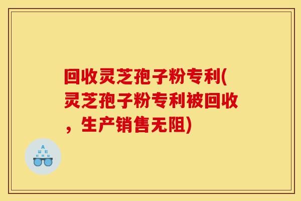 回收灵芝孢子粉专利(灵芝孢子粉专利被回收，生产销售无阻)