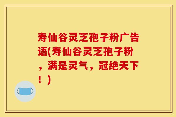 寿仙谷灵芝孢子粉广告语(寿仙谷灵芝孢子粉,满是灵气,冠绝天下!)