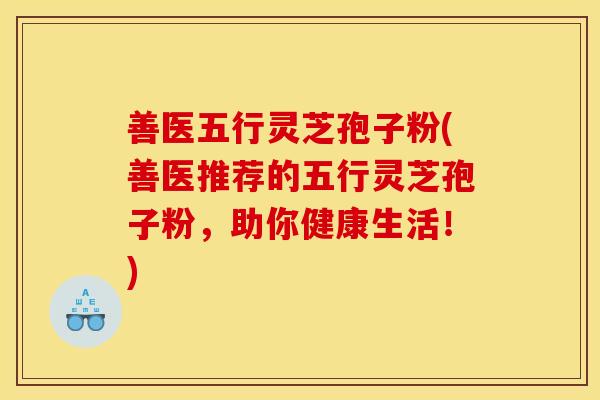 善医五行灵芝孢子粉(善医推荐的五行灵芝孢子粉,助你健康生活!)