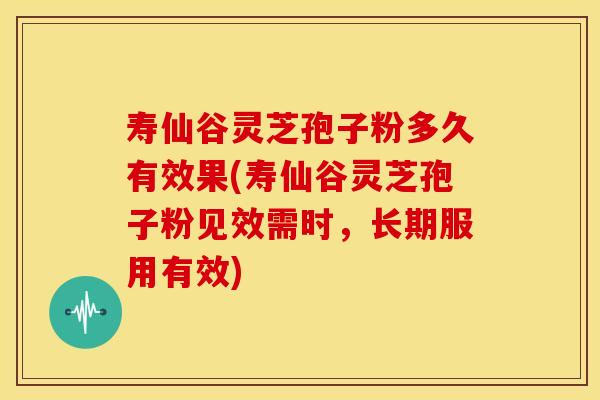 寿仙谷灵芝孢子粉多久有效果(寿仙谷灵芝孢子粉见效需时,长期服用有效)