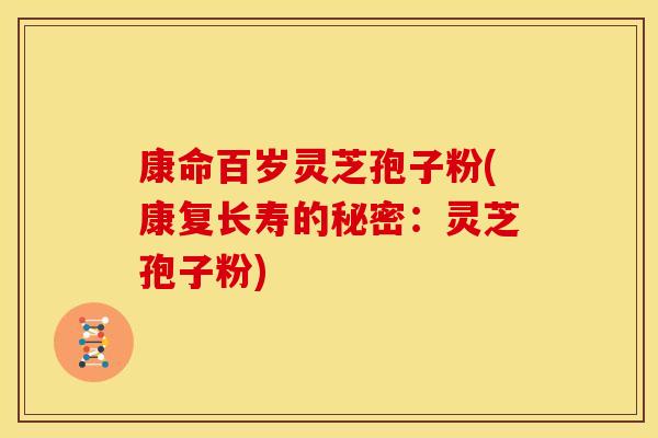 康命百岁灵芝孢子粉(康复长寿的秘密：灵芝孢子粉)