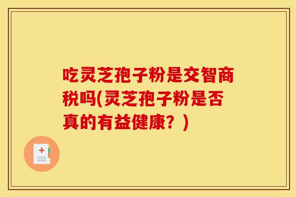 吃灵芝孢子粉是交智商税吗(灵芝孢子粉是否真的有益健康?)