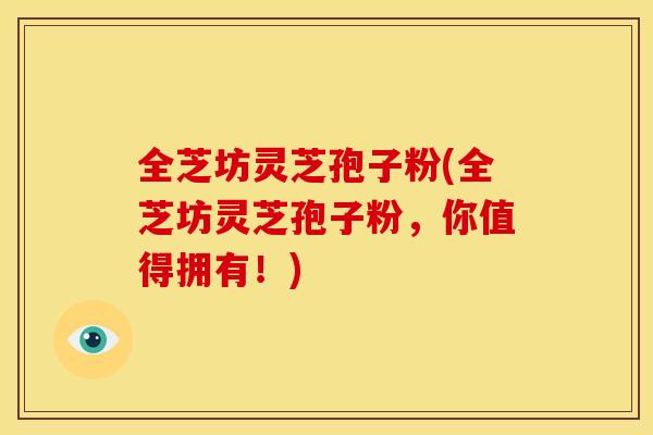 全芝坊灵芝孢子粉(全芝坊灵芝孢子粉，你值得拥有！)