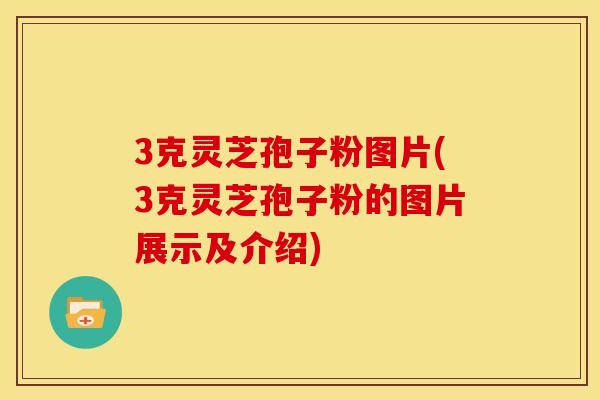 3克灵芝孢子粉图片(3克灵芝孢子粉的图片展示及介绍)