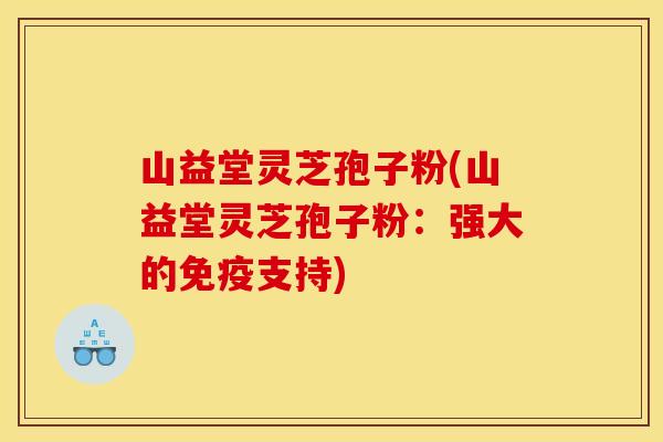山益堂灵芝孢子粉(山益堂灵芝孢子粉:强大的免疫支持)