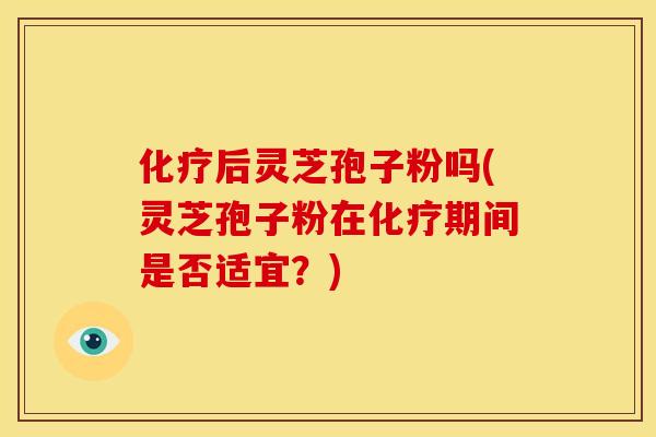 化疗后灵芝孢子粉吗(灵芝孢子粉在化疗期间是否适宜?)