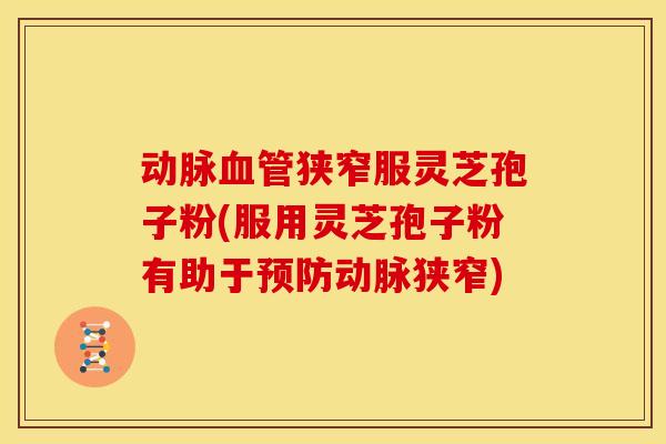 动脉血管狭窄服灵芝孢子粉(服用灵芝孢子粉有助于预防动脉狭窄)