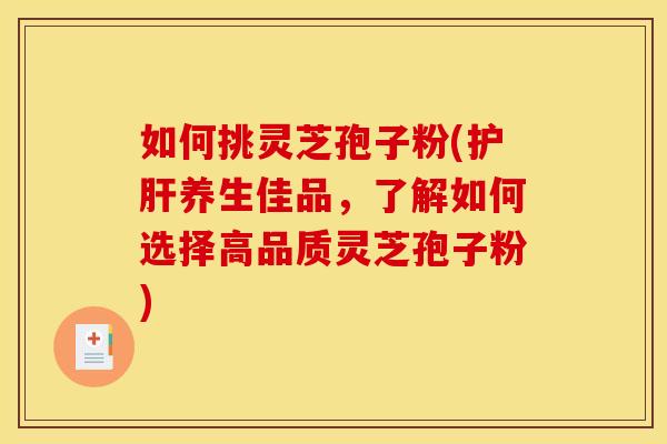 如何挑灵芝孢子粉(护肝养生佳品，了解如何选择高品质灵芝孢子粉)