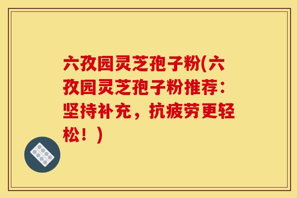 六孜园灵芝孢子粉(六孜园灵芝孢子粉推荐:坚持补充,抗疲劳更轻松!)