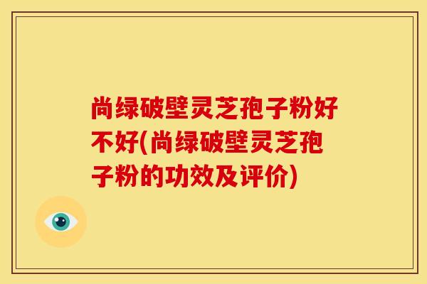 尚绿破壁灵芝孢子粉好不好(尚绿破壁灵芝孢子粉的功效及评价)
