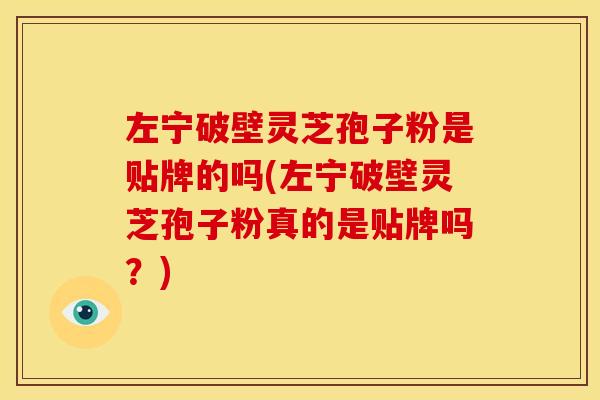 左宁破壁灵芝孢子粉是贴牌的吗(左宁破壁灵芝孢子粉真的是贴牌吗?)