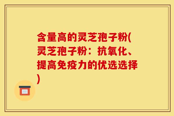 含量高的灵芝孢子粉(灵芝孢子粉：抗氧化、提高免疫力的优选选择)