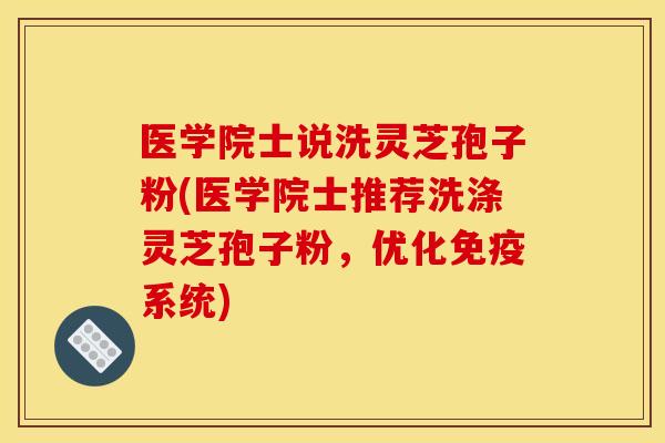 医学院士说洗灵芝孢子粉(医学院士推荐洗涤灵芝孢子粉,优化免疫系统)