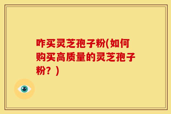咋买灵芝孢子粉(如何购买高质量的灵芝孢子粉?)