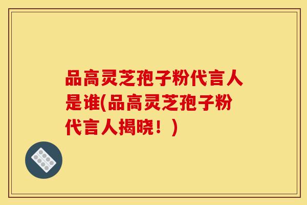 品高灵芝孢子粉代言人是谁(品高灵芝孢子粉代言人揭晓!)