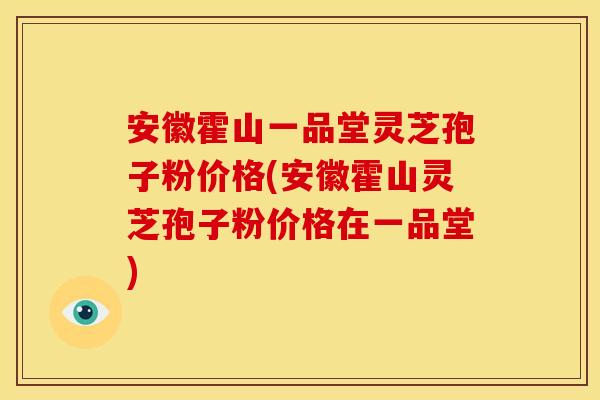 安徽霍山一品堂灵芝孢子粉价格(安徽霍山灵芝孢子粉价格在一品堂)
