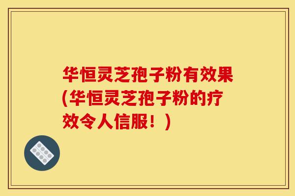 华恒灵芝孢子粉有效果(华恒灵芝孢子粉的疗效令人信服!)