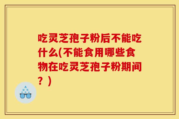 吃灵芝孢子粉后不能吃什么(不能食用哪些食物在吃灵芝孢子粉期间？)