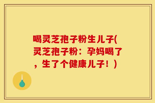 喝灵芝孢子粉生儿子(灵芝孢子粉:孕妈喝了,生了个健康儿子!)