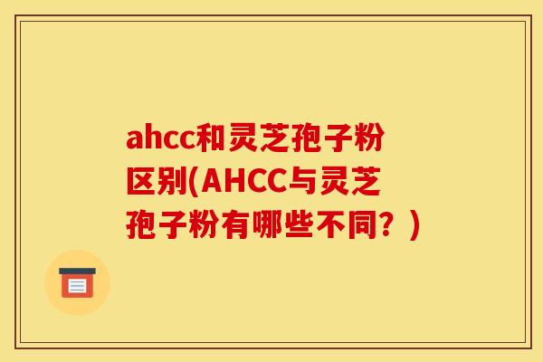 ahcc和灵芝孢子粉区别(AHCC与灵芝孢子粉有哪些不同?)