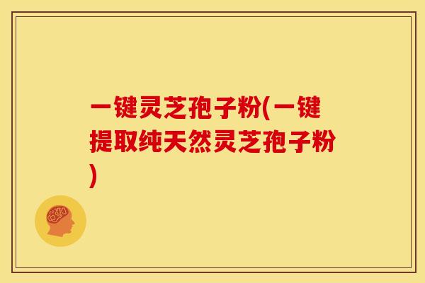 一键灵芝孢子粉(一键提取纯天然灵芝孢子粉)