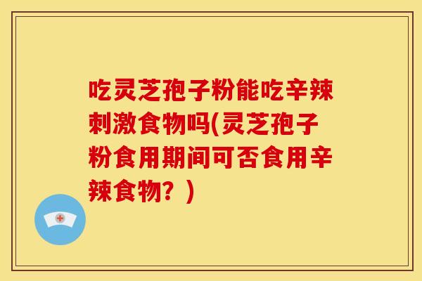 吃灵芝孢子粉能吃辛辣刺激食物吗(灵芝孢子粉食用期间可否食用辛辣食物？)