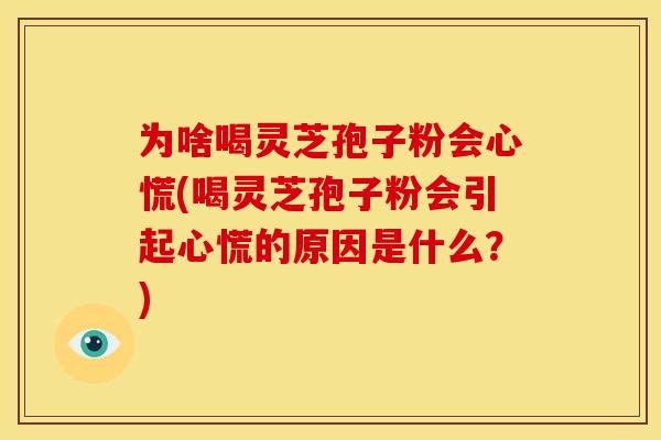 为啥喝灵芝孢子粉会心慌(喝灵芝孢子粉会引起心慌的原因是什么?)