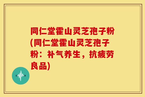 同仁堂霍山灵芝孢子粉(同仁堂霍山灵芝孢子粉:补气养生,抗疲劳良品)