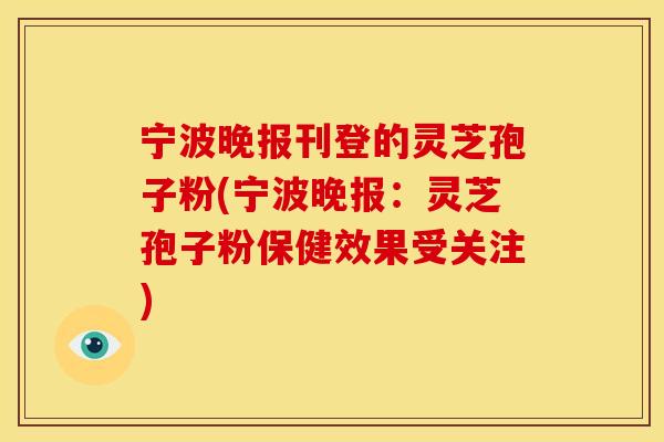 宁波晚报刊登的灵芝孢子粉(宁波晚报：灵芝孢子粉保健效果受关注)