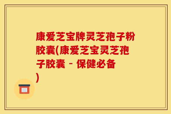 康爱芝宝牌灵芝孢子粉胶囊(康爱芝宝灵芝孢子胶囊 - 保健必备)