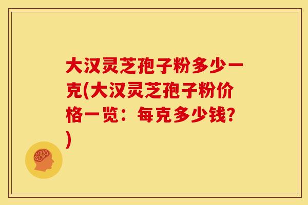 大汉灵芝孢子粉多少一克(大汉灵芝孢子粉价格一览:每克多少钱?)