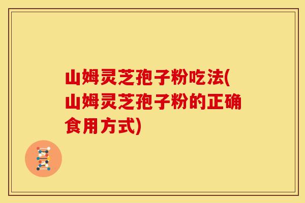 山姆灵芝孢子粉吃法(山姆灵芝孢子粉的正确食用方式)