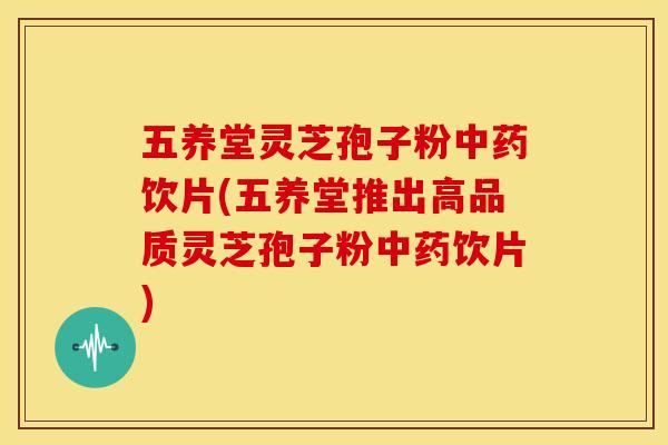 五养堂灵芝孢子粉中药饮片(五养堂推出高品质灵芝孢子粉中药饮片)
