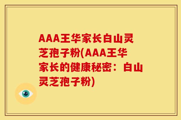 AAA王华家长白山灵芝孢子粉(AAA王华家长的健康秘密:白山灵芝孢子粉)