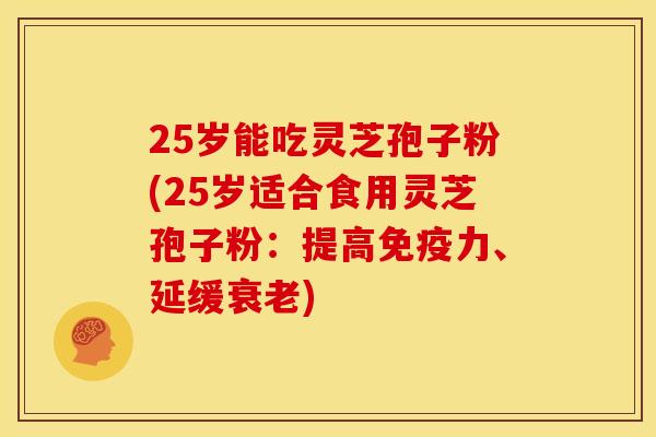 25岁能吃灵芝孢子粉(25岁适合食用灵芝孢子粉：提高免疫力、延缓衰老)